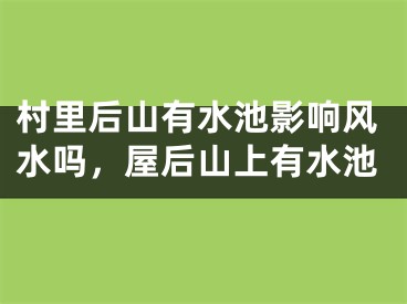 村里后山有水池影响风水吗，屋后山上有水池