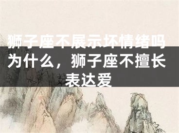 狮子座不展示坏情绪吗为什么，狮子座不擅长表达爱