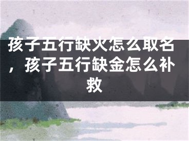 孩子五行缺火怎么取名，孩子五行缺金怎么补救