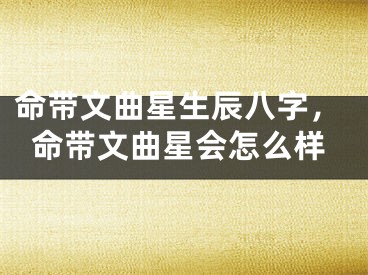 命带文曲星生辰八字，命带文曲星会怎么样