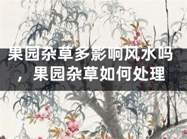果园杂草多影响风水吗，果园杂草如何处理