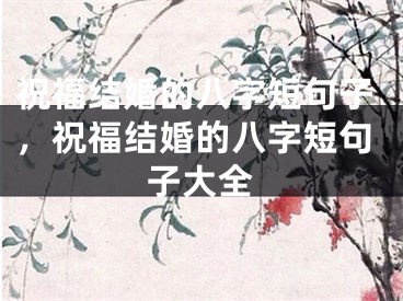 祝福结婚的八字短句子，祝福结婚的八字短句子大全