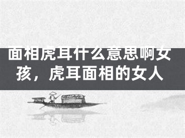 面相虎耳什么意思啊女孩，虎耳面相的女人