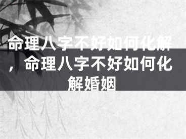 命理八字不好如何化解，命理八字不好如何化解婚姻