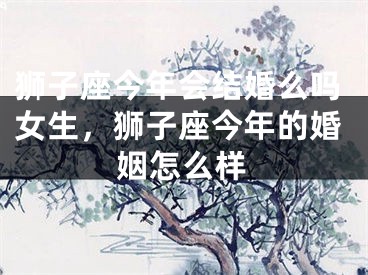 狮子座今年会结婚么吗女生，狮子座今年的婚姻怎么样