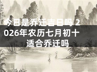 今日是乔迁吉日吗 2026年农历七月初十适合乔迁吗