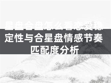 星盘合盘怎么看恋爱稳定性与合星盘情感节奏匹配度分析