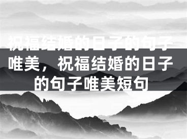 祝福结婚的日子的句子唯美,祝福结婚的日子的句子唯美短句
