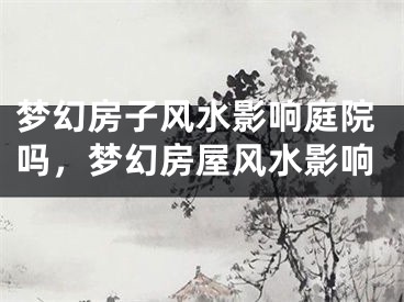 梦幻房子风水影响庭院吗，梦幻房屋风水影响