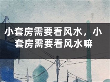 小套房需要看风水，小套房需要看风水嘛