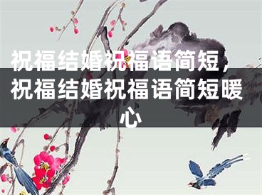 祝福结婚祝福语简短,祝福结婚祝福语简短暖心
