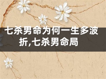 七杀男命为何一生多波折,七杀男命局