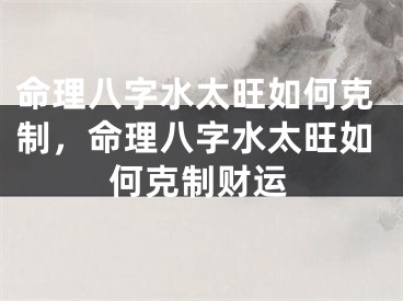 命理八字水太旺如何克制，命理八字水太旺如何克制财运