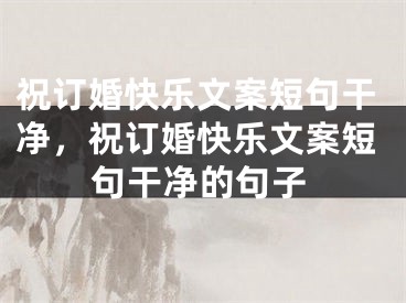 祝订婚快乐文案短句干净，祝订婚快乐文案短句干净的句子