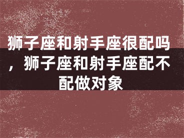 狮子座和射手座很配吗，狮子座和射手座配不配做对象