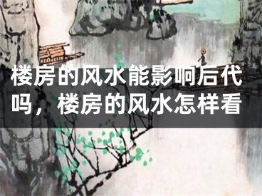 楼房的风水能影响后代吗，楼房的风水怎样看