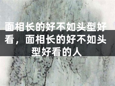 面相长的好不如头型好看，面相长的好不如头型好看的人