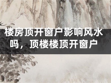 楼房顶开窗户影响风水吗，顶楼楼顶开窗户