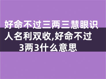 好命不过三两三慧眼识人名利双收,好命不过3两3什么意思