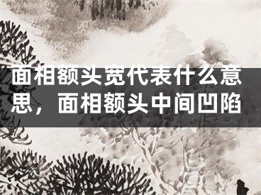 面相额头宽代表什么意思，面相额头中间凹陷