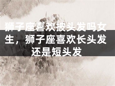狮子座喜欢披头发吗女生，狮子座喜欢长头发还是短头发