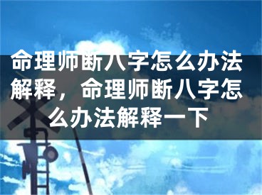 命理师断八字怎么办法解释，命理师断八字怎么办法解释一下