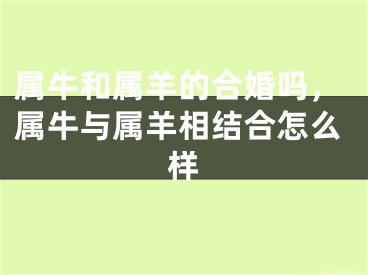 属牛和属羊的合婚吗，属牛与属羊相结合怎么样