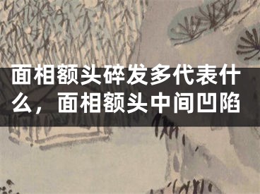 面相额头碎发多代表什么，面相额头中间凹陷