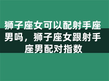 狮子座女可以配射手座男吗，狮子座女跟射手座男配对指数