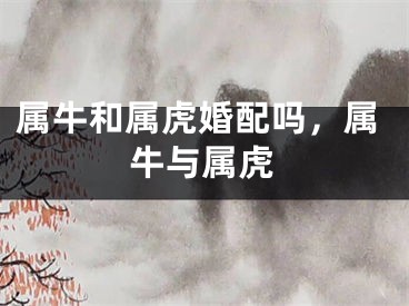 属牛和属虎婚配吗，属牛与属虎