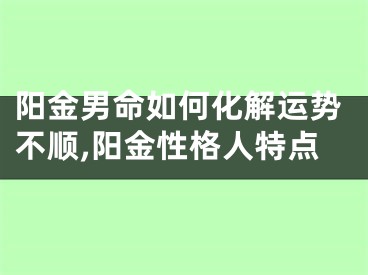 阳金男命如何化解运势不顺,阳金性格人特点
