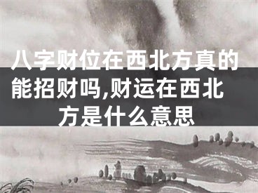 八字财位在西北方真的能招财吗,财运在西北方是什么意思