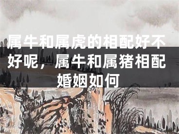 属牛和属虎的相配好不好呢，属牛和属猪相配婚姻如何