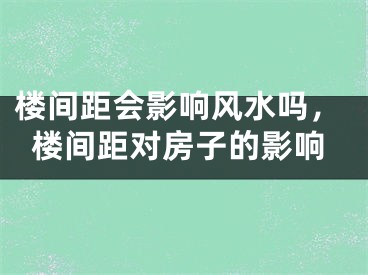 楼间距会影响风水吗，楼间距对房子的影响