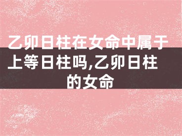 乙卯日柱在女命中属于上等日柱吗,乙卯日柱的女命
