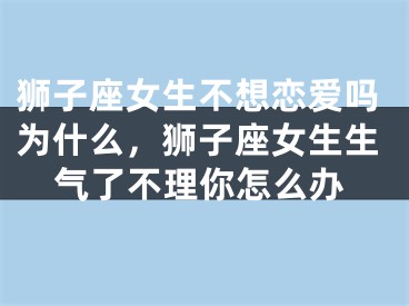 狮子座女生不想恋爱吗为什么，狮子座女生生气了不理你怎么办