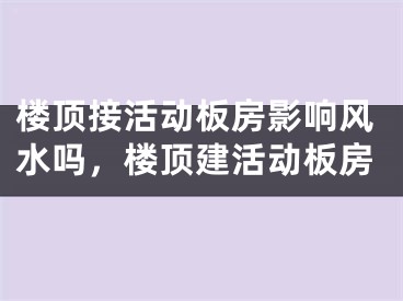 楼顶接活动板房影响风水吗，楼顶建活动板房