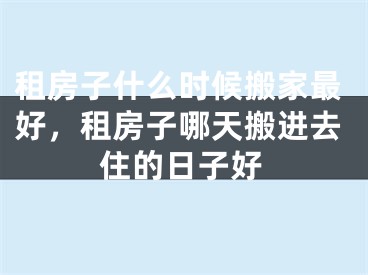 租房子什么时候搬家最好，租房子哪天搬进去住的日子好