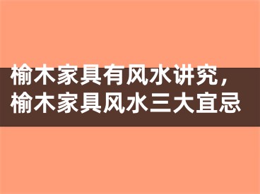 榆木家具有风水讲究，榆木家具风水三大宜忌