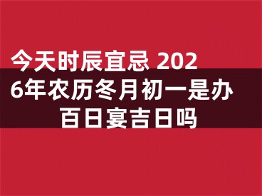 今天时辰宜忌 2026年农历冬月初一是办百日宴吉日吗