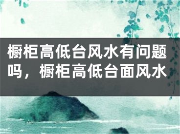 橱柜高低台风水有问题吗，橱柜高低台面风水