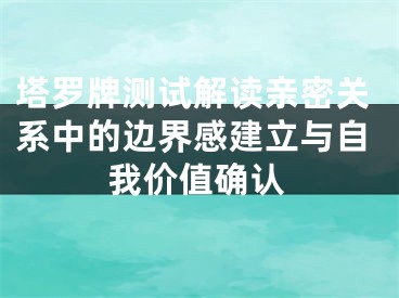塔罗牌测试解读亲密关系中的边界感建立与自我价值确认
