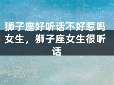 狮子座好听话不好惹吗女生，狮子座女生很听话