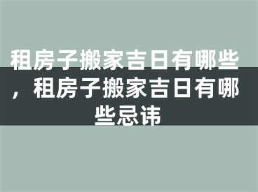 租房子搬家吉日有哪些，租房子搬家吉日有哪些忌讳