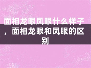 面相龙眼凤眼什么样子，面相龙眼和凤眼的区别