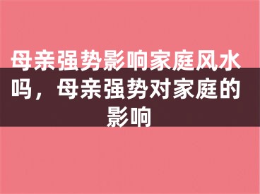 母亲强势影响家庭风水吗，母亲强势对家庭的影响