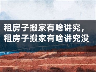 租房子搬家有啥讲究，租房子搬家有啥讲究没