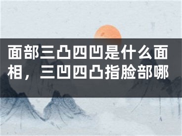 面部三凸四凹是什么面相，三凹四凸指脸部哪