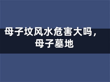 母子坟风水危害大吗，母子墓地