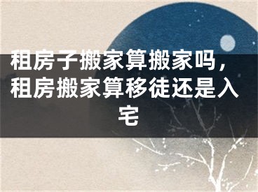 租房子搬家算搬家吗，租房搬家算移徒还是入宅